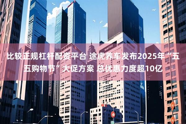 比較正規杠桿配資平臺 途虎養車發布2025年“五五購物節”大促方案 總優惠力度超10億