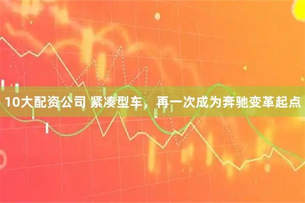 10大配資公司 緊湊型車，再一次成為奔馳變革起點