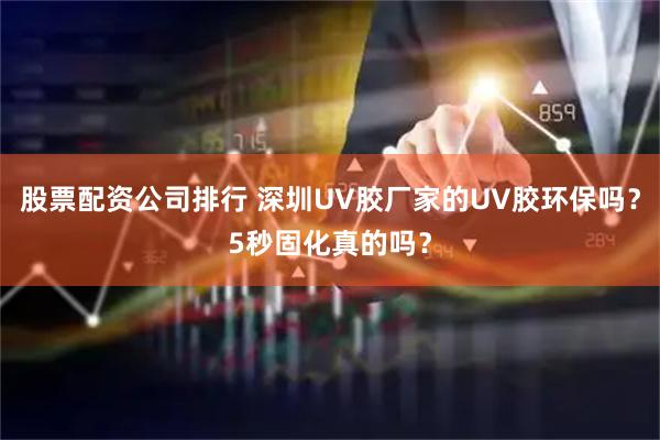 股票配資公司排行 深圳UV膠廠家的UV膠環保嗎？5秒固化真的嗎？