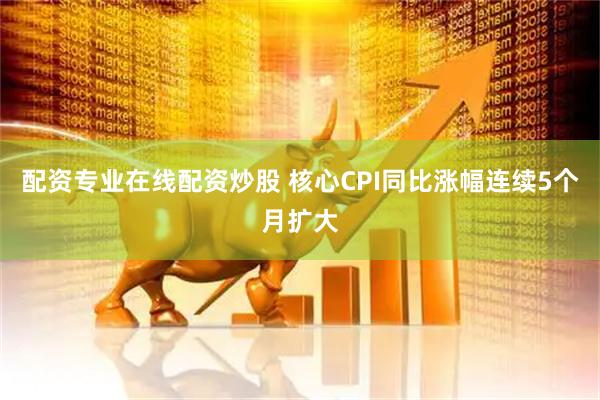 配資專業在線配資炒股 核心CPI同比漲幅連續5個月擴大