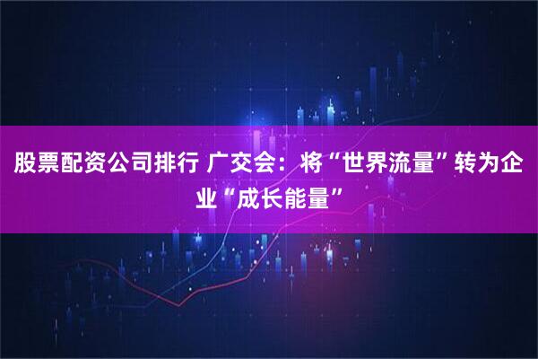股票配資公司排行 廣交會：將“世界流量”轉為企業“成長能量”