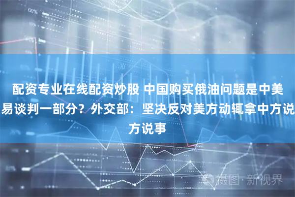 配資專業在線配資炒股 中國購買俄油問題是中美貿易談判一部分？外交部：堅決反對美方動輒拿中方說事